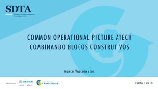 Realização
COMMON OPERATIONAL PICTURE ATECH
COMBINANDO BLOCOS CONSTRUTIVOS
Marco Vasconcelos
I SDTA / 2015
 