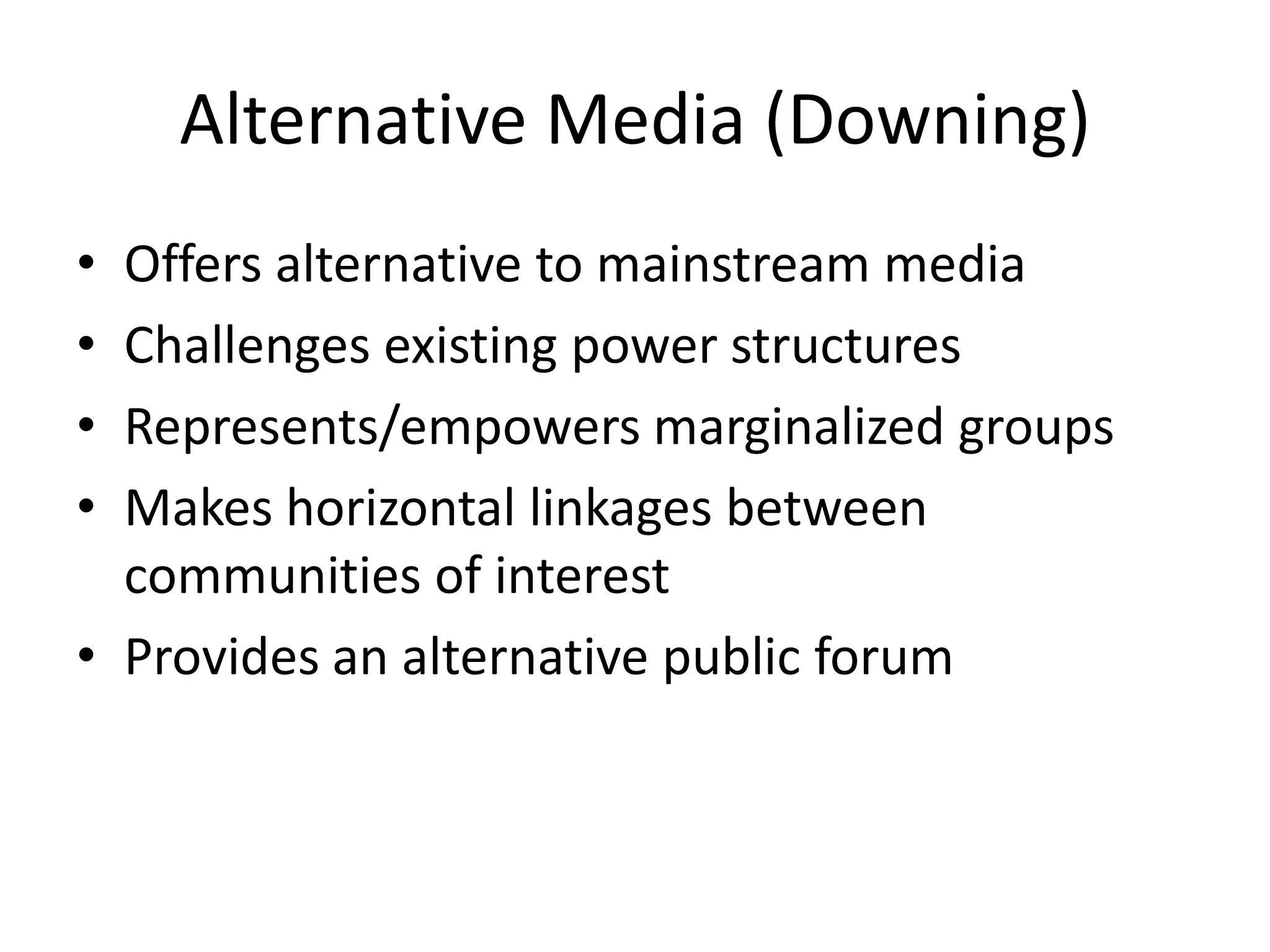 Alternative Media (Downing)Offers alternative to mainstream mediaChallenges existing power structuresRepresents/empowers marginalized groupsMakes horizontal linkages between communities of interestProvides an alternative public forum