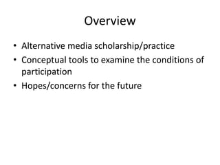 OverviewAlternative media scholarship/practiceConceptual tools to examine the conditions of participationHopes/concerns for the future