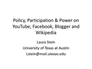 Policy, Participation & Power on YouTube, Facebook, Blogger and Wikipedia Laura Stein University of Texas at Austin Lstein@mail.utexas.edu 