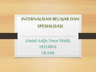 INTERNALISASI BELAJAR DAN 
SPESIALISASI 
Abdul Adjis Nasa Malik 
10114016 
1KA04 
 
