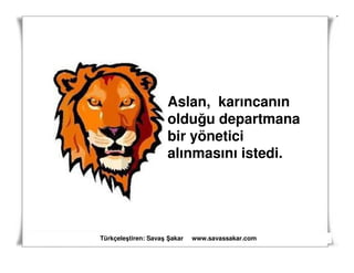 Aslan, karıncanın
                     olduğu departmana
                     bir yönetici
                     alınmasını istedi.




Türkçeleştiren: Savaş akar   www.savassakar.com
 