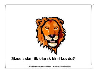 Sizce aslan ilk olarak kimi kovdu?
        Türkçeleştiren: Savaş akar   www.savassakar.com
 