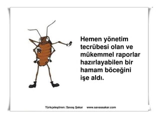 Hemen yönetim
                        tecrübesi olan ve
                        mükemmel raporlar
                        hazırlayabilen bir
                        hamam böceğini
                        işe aldı.



Türkçeleştiren: Savaş akar   www.savassakar.com
 