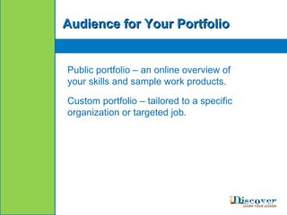 Audience for Your Portfolio Public portfolio – an online overview of your skills and sample work products.  Custom portfolio – tailored to a specific organization or targeted job.  