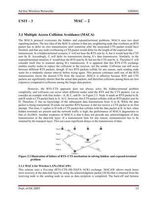 dA coH sseleriW teN wo kr s 8SI01 41
TINU – 3 M CA – 2
pitluM1.3 l loCsseccAe l ACAM(ecnadiovAnoisi )
ehT ACAM locotorp semocrevo eht neddih - dna opxe s de -termi an l pr bo l me s. ACAM sesu t ow s troh
gnilangis cap stek . ehT yek aedi fo ACAMeht emehcs ynatahtsi gnirobhgien edon taht aehrevo rs na STR
tekcap sah ot refed sti nwo snoissimsnart litnu emos it me a tf er t eh a ss co ia et d CTS ap c ek t uow ld evah
nif i refeddluowtekcapSTCagniraehrevoedonynatahtdna,dehs detcepxeehtfohtgnelehtrof ad ta
.noissimsnart nI a neddih - lanimret ,oiranecs C will on t eh ra the RTS s ne t yb ,A ub t ti uow ld aeh r t eh CTS
tnes yb .B ,ylgnidroccA C lliw refed sti noissimsnart gnirud s’A ad ta rt msna is is .no ,ylralimiS ni eht
desopxe -t lanimre ,noitautis C dluow raeh eht RTS tnes yb ,B tub ton eht CTS s tne yb .A eroferehT C lliw
redisnoc flesti rf ee to msnart ti ud ir gn B’s tra msn i ss i .no tI si tnerappa taht ht si RTS–CTS e egnahcx
selbane ybraen sedon ot ecuder t eh oc ll si noi s ta t eh ecer iver, on t eht s .redne snoisilloC nac llits rucco
neewteb tnereffid RTS pa ekc t ,s t .hguoh fI owt STR stekcap edilloc for yna r ae s ,no hcae s dne i gn edon
stiaw rof a ylmodnar nesohc lavretni erofeb tryi gn ga ia .n sihT ssecorp seunitnoc litnu eno fo eht STR
nart snoissims sticile ht e d se deri CTS f mor t eh r ece i ev r. ACAM si evitceffe esuaceb RTS dna STC
stekcap era yltnacifingis retrohs naht eht lautca ad ta ap c ek t ,s dna the er fo er collisi sno gnoma t meh era l sse
atadregnolehtgnomasnoisillocotderapmocevisnepxe pa kc ets.
,revewoH eht RTS–CTS hcaorppa seod ton syawla evlos eht neddih - mret inal pr bo l me
,yletelpmoc dna oc llisi no s c na oc uc r nehw id ff re ne t don es s dne the RTS a dn ht e CTS ap c tek s. teL su
edisnoc r na e pmax el iw th uof r sedon — ,A ,B ,C a dn D—in Fi erug .2 .3 edoN A sdnes na RTS ottekcap ,B
kcapSTCasdnesBdna te ba kc to A. htiwsedilloctekcapSTCsiht,revewoh,CtA a Rn T pS a kc te s ne t yb
D. T ,erofereh C sah on egdelwonk fo eht sbus e neuq t ad at tr na sm si si no fr mo A to .B elihW t eh tad a
tekcap si gnieb t ,dettimsnar D sdnes tuo ona th re RTS ceb a su e it did on t r ce ie ve a CTS ap c ek t ni i st f tsri
etta m .tp T sih ,emit C seilper ot D iw th a STC ap c ek t ht ta c lo il sed iw th ht e ad ta pa kc te ta .B ,tcafnI nehw
neddih slanimret era neserp t a dn the en t ow rk rt affic is hi ,hg the ep fr or ecnam of M ACA ged e en r ta es to
taht fo .AHOLA rehtonA ssenkaew fo ACAM si taht ti seod ton edivorp yna tnemgdelwonkca of ad ta
snoissimsnart ta t eh tad a- il kn al ey r. fI a noissimsnart sliaf of r a yn rea ,nos r rte ansm si si no ah s ot be
bdetaitini reyaltropsnartehty . T atadfonoissimsnartehtnisyaledtnacifingisesuacnacsih .
I3.2erugiF l STRfoeruliaffonoitartsul – neddihgnivlosnimsinahcemSTC - desopxedna -t re im an l
p or lb em
)WACAM(sNALsseleriWrofACAM1.1.3
hT is emehcs u ses a evif -s pet (RTS–CTS– SD – ATAD – CA )K e .egnahcx WACAM swolla hcum retsaf
rorre yrevocer ta eht atad - knil reyal yb gnisu eht tnemgdelwonkca kcap te CA( )K ht ta si r ute rned fr mo the
gniviecer edon to t eh s dne i gn edon as s noo sa ad at er c pe it no si pmoc let .de T eh kcab - ffo dna iaf r ssen
De tp . ,ESIfo TIBJS 31
 