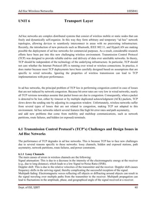 dA coH sseleriW teN wo kr s 8SI01 41
UN TI 6 Transpo tr L ya re
dA coh skrowten era moc p xel detubirtsid ys ets sm t tah c sno ist of eriw less bom li e or ts at ci edon s t ah t nac
yleerf dna yllacimanyd fles - .ezinagro nI siht yaw yeht mrof rtibra ra y dna opmet r yra “ da coh ” n te ow rk
,seigolopot gniwolla secived ot ylsselmaes tcennocretni in ar ae s wi ht on erp e ix sti gn i sarfn rt cu tu er .
,yltneceR eht noitcudortni of wen orp toco sl us ch as Bl eu t ,htoo EEEI ,11.208 dna epyH r NAL are kam i gn
elbissop eht depl nemyo t of ad oh c en t ow r sk for emmoc rcial up r esop s. sA a ,tluser elbaredisnoc r hcraese
stroffe evah neeb tup otni ht is new lahc l gne i gn wi er l se s vne ri nemno t. noissimsnarT ortnoC l locotorP
)PCT( saw dengised ot edivorp elbailer dne - ot - dne yreviled fo atad revo nu r le i ba el en t ow rks. nI ,yroeht
PCT dluohs eb nednepedni t of t eh tec onh l ygo of t eh rednu lyi gn infra ts r cu tu er . nI ,ralucitrap PCT hs dluo
on t erac rehtehw eht tenretnI locotorP )PI( si r nnu i gn evo r wi der or w ri el se s tcennoc i .sno nI ,ecitcarp ti
seod rettam esuaceb tsom PCT stnemyolped vah e neeb ca ufer ll y desi deng ba des no sa s pmu t noi s t ah t era
cificeps ot riw ed en t .skrow gnirongI eht seitreporp fo riw e sel s rt na smiss noi c na lead to T PC
eproophtiwsnoitatnemelpmi r of r cnam e.
In da coh ,skrowten eht cnirp i ap l pr bo el m fo T PC lies in ep fr ormi gn egnoc its no c tno rol ni c esa of l sesso
aht t onera t i cudn e krowtenybd gnoc itse no . tibesuaceB everasetarrorre ry l wo i wn ri ende t ow r ,sk ne ra ly
lla T PC v re si no s dawon a sy sa s mu e th ta ap c ek t l sso es era eud to tsegnoc i .no ,yltneuqesnoC nehw a tekcap
si ceted t de ot eb ,tsol rehtie yb t tuoemi ro yb um itl ple pud lica et d ac lwonk e mgd ent ( KCA ) ap c tek s, T PC
swols nwod eht gnidnes etar yb da j tsu i gn ti s segnoc it no wi .wodn ,yletanutrofnU sseleriw skrowten reffus
morf lareves sepyt fo l sso es ht ta ra e on t er tal ed ot egnoc sti ,no kam i gn T PC on t pada t de to t sih
nemnorivne t. utaeflarevestirehniskrowtencohdA mysahtapdnasetarrorretibhgihekilser m ,yrte
dna dda wen smelborp taht emoc morf ibom lity a dn um itl poh nummoc icati ,sno us ch as en t ow rk
desopxero(neddihdna,seruliafetuor,snoititrap ) ter anim sl .
1.6 noissimsnarT rtnoC ol s’locotorP )s’PCT( hC all egne s a dn D se ign sI su se ni
skrowteNcoHdA
ehT ecnamrofrep fo T PC darged es in da coh en t ow rks. T sih si esuaceb T PC sah ot ecaf wen hc al el segn
eud ot eves ral nosaer s s ep ci if c to t eh se en t ow r sk : sol sy nnahc e ,sl hi dd en dna sopxe ed st ta i no s, htap
rtemmysa artsnocrewopdna,seruliafetuor,snoititrapkrowten,y i tn s.
1.1.6 slennahCyssoL
:gniwollofehteraslennahcsseleriwnisrorrefosesuacniamehT
langiS :noitaunetta T sih si eud ot a esaerced ni eht i ytisnetn fo t eh e cel rt engamo tic ene r yg at t eh recei rev
otlangiSwolaotsdaelhcihw,)ecnatsidgnoloteud,.g.e( - ioN s taRe io ( RNS ).
:tfihsrelppoD T colevevitalerehtoteudsisih it ei os f eht t nar sm ti et r dna t eh rec evie r. sesuactfihsrelppoD
ilpmocybereht,langisgnivirraehtnistfihsycneuqerf onoitpecerlufsseccusehtgnitac f t seh i ng la .
htapitluM :gnidaf citengamortcelE sevaw gnitcelfer ffo bo ej tc s or diffrac it gn ar dnuo bo jec st nac res lu t ni
eht langis gnilevart revo lpitlum e ap t sh rf mo t eh tr msna tti er to t eh r ce ie v re . htapitluM noitagaporp nac
nisnoitautculfotdael t tadeviecerlangisehtfoelgnalacihpargoegdna,esahp,edutilpmaeh a recei ev r.
De tp . ,ESIfo TIBJS 04
 