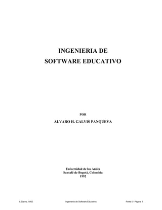 INGENIERIA DE
                 SOFTWARE EDUCATIVO




                                     POR

                   ALVARO H. GALVIS PANQUEVA




                       Universidad de los Andes
                      Santafé de Bogotá, Colombia
                                  1992




A Galvis, 1992         Ingenieria de Software Educativo   Parte 0 - Página 1
 