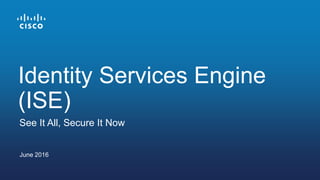 June 2016
See It All, Secure It Now
Identity Services Engine
(ISE)
 