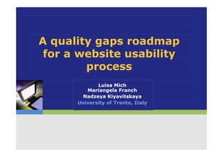A quality gaps roadmap
for a website usability
process
Luisa Mich
Mariangela Franch
Nadzeya Kiyavitskaya
University of Trento, Italy
 