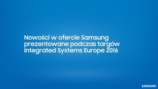 Nowości w ofercie Samsung
prezentowane podczas targów
Integrated Systems Europe 2016
 