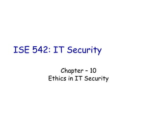 ISE 542: IT Security
Chapter – 10
Ethics in IT Security
 