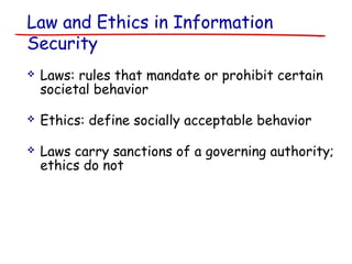 Law and Ethics in Information
Security
 Laws: rules that mandate or prohibit certain
societal behavior
 Ethics: define s...
