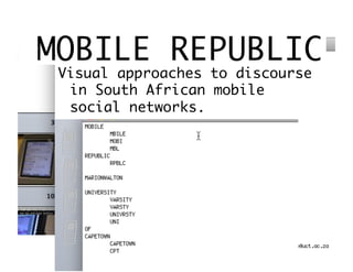 MOBILE REPUBLIC	
 Visual approaches to discourse
  in South African mobile
  social networks.	
 