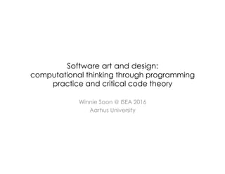 Software art and design:
computational thinking through programming
practice and critical code theory
Winnie Soon @ ISEA 2016
Aarhus University
 