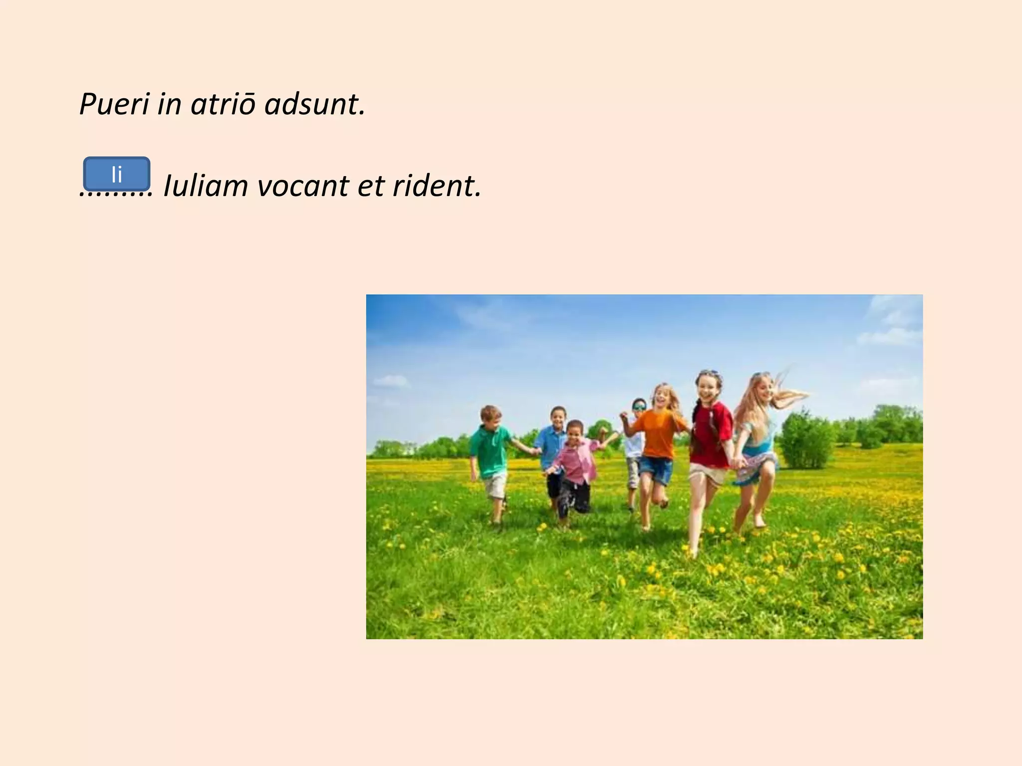 Pueri in atriō adsunt.
......... Iuliam vocant et rident.Ii
 