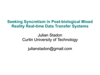 Seeking Syncretism in Post-biological Mixed
  Reality Real-time Data Transfer Systems

               Julian Stadon
       Curtin University of Technology

          julianstadon@gmail.com
 