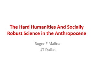 The Hard Humanities And Socially
Robust Science in the Anthropocene
           Roger F Malina
             UT Dallas
 
