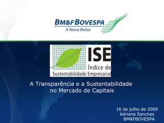 A Transparência e a Sustentabilidade  no Mercado de Capitais 16 de julho de 2009 Adriana Sanches BM&FBOVESPA 