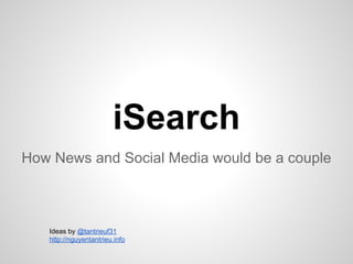 iSearch 
How News and Social Media would be a couple 
Ideas by @tantrieuf31 
http://nguyentantrieu.info 
 