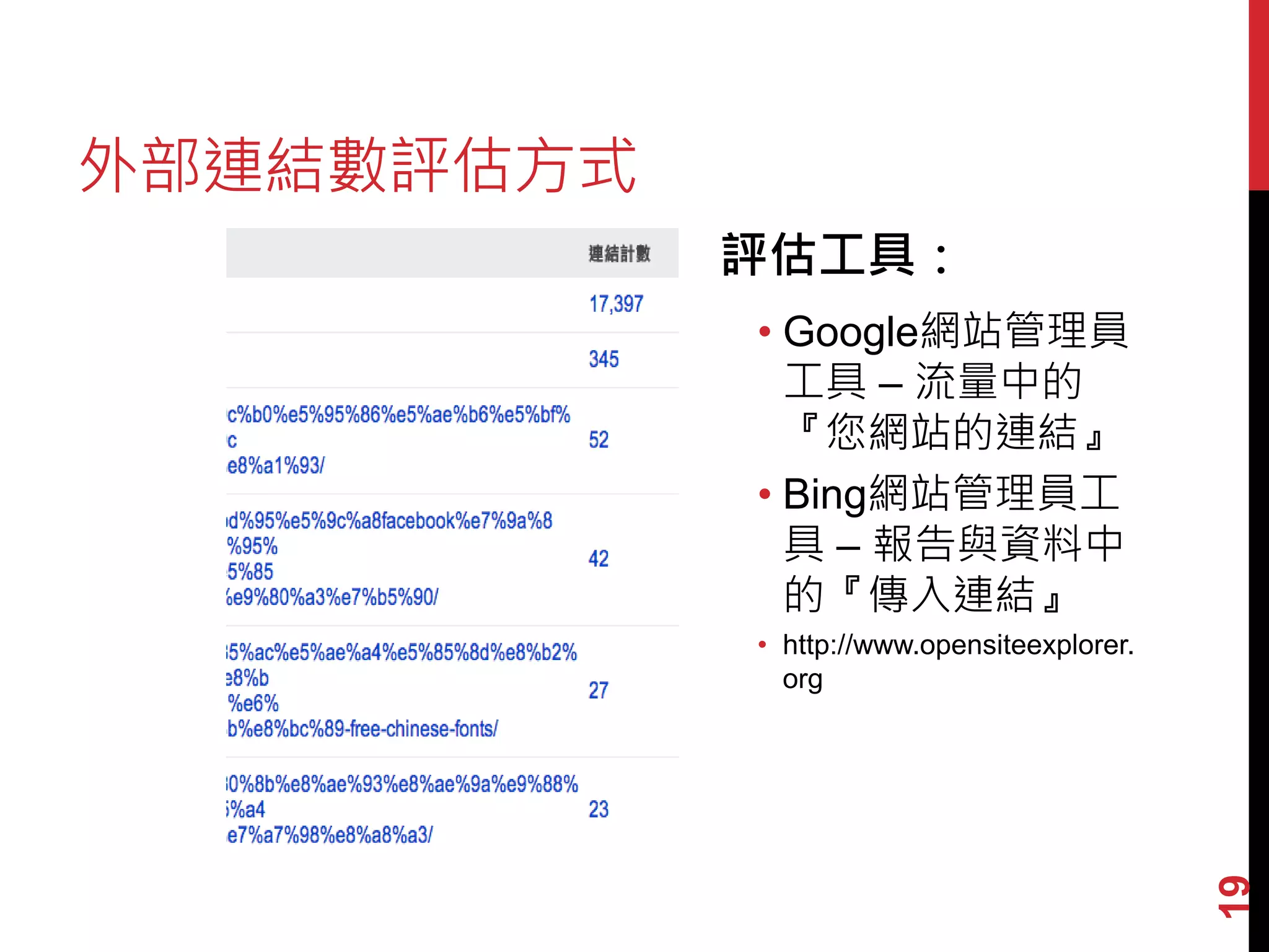 外部連結數評估方式
            評估工具：
            • Google網站管理員
              工具 – 流量中的
              『您網站的連結』
            • Bing網站管理員工
              具 – 報告與資料中
              的『傳入連結』
            • http://www.opensiteexplorer.
              org




                                             19
 