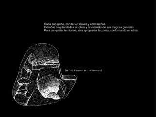 Cada sub-grupo, enruta sus claves y contraseńas. Extrañas singularidades acechan y resisten desde sus magicas guaridas. Para conquistar territorios, para apropiarse de zonas, conformando un ethos. 