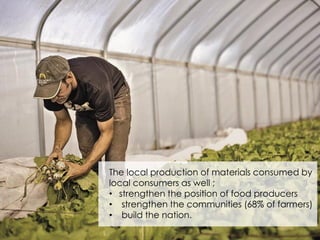 The local production of materials consumed by
local consumers as well ;
• strengthen the position of food producers
• strengthen the communities (68% of farmers)
• build the nation.
 