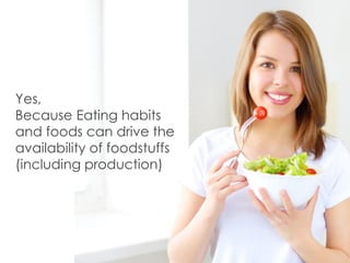 Yes,
Because Eating habits
and foods can drive the
availability of foodstuffs
(including production)
 