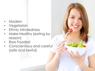 • Modern
• Vegetarian
• Ethnic Mindedness
• Make Healthy (eating by
reason)
• Raw Foodest
• Conscientious and careful
(safe and lawful)
 