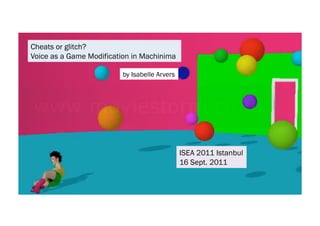 by Isabelle Arvers  Cheats or glitch? Voice as a Game Modification in Machinima  ISEA 2011 Istanbul 16 Sept. 2011 