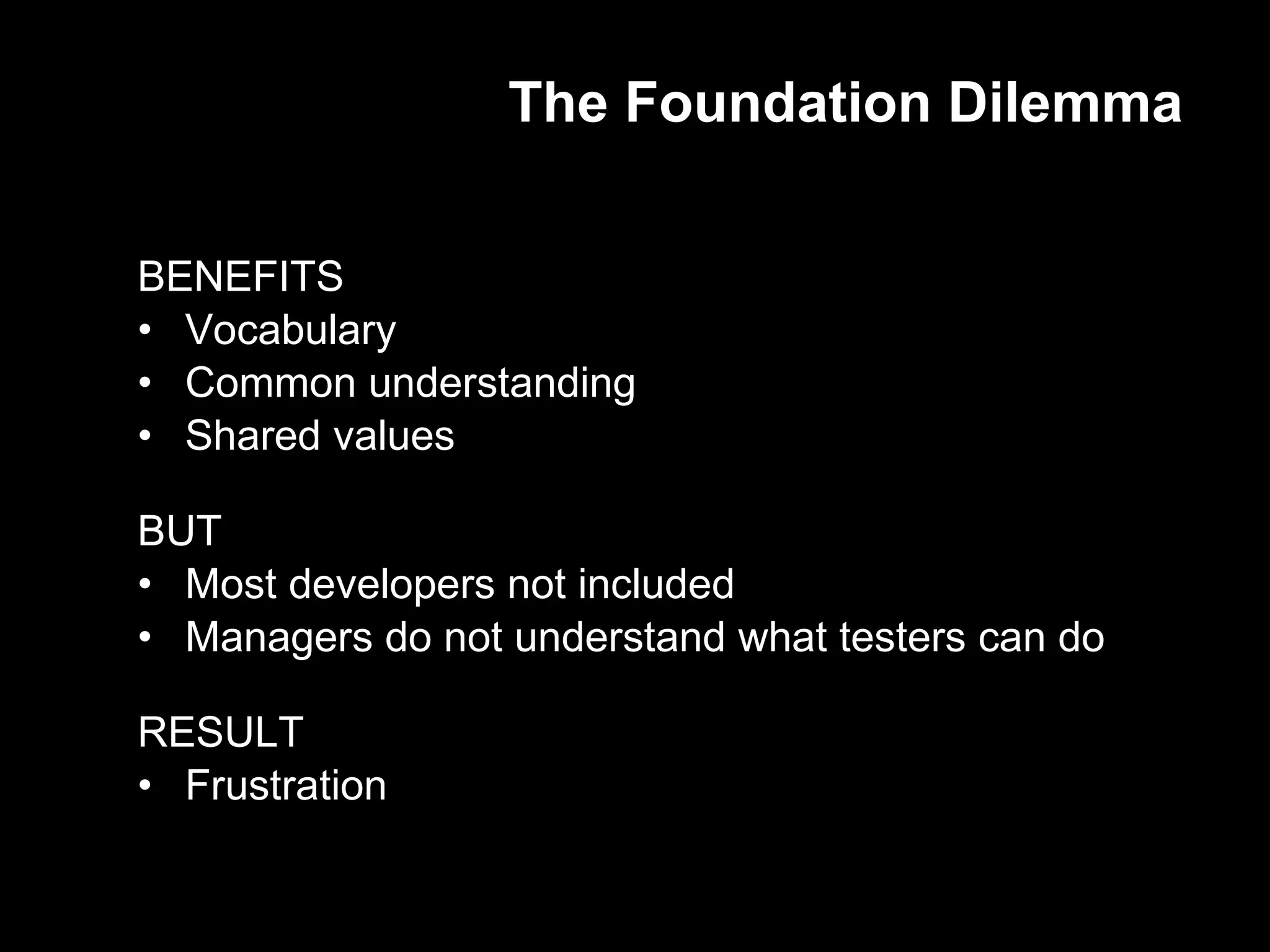 The Foundation Dilemma BENEFITS Vocabulary Common understanding  Shared values BUT Most developers not included Managers do not understand what testers can do RESULT Frustration 