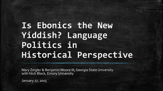 Is Ebonics the New
Yiddish? Language
Politics in
Historical Perspective
Mary Zeigler & Benjamin Moore III, Georgia State University
with Nick Block, Emory University
January 27, 2015
 
