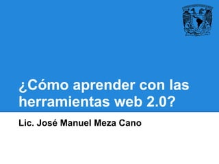 ¿Cómo aprender con las
herramientas web 2.0?
Lic. José Manuel Meza Cano
 