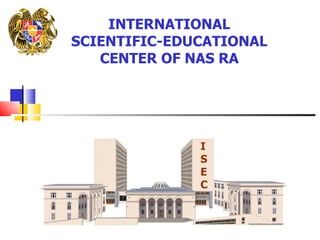 INTERNATIONAL
SCIENTIFIC-EDUCATIONAL
   CENTER OF NAS RA




              I
              S
              E
              C
 