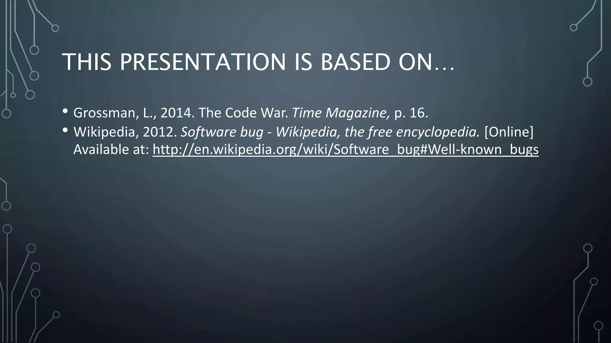 THIS PRESENTATION IS BASED ON… 
• Grossman, L., 2014. The Code War. Time Magazine, p. 16. 
• Wikipedia, 2012. Software bug - Wikipedia, the free encyclopedia. [Online] 
Available at: http://en.wikipedia.org/wiki/Software_bug#Well-known_bugs 
 
