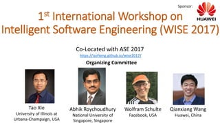 1st International Workshop on
Intelligent Software Engineering (WISE 2017)
Tao Xie
University of Illinois at
Urbana-Champaign, USA
Abhik Roychoudhury
National University of
Singapore, Singapore
Organizing Committee
Wolfram Schulte
Facebook, USA
Qianxiang Wang
Huawei, China
Sponsor:
Co-Located with ASE 2017
https://isofteng.github.io/wise2017/
 