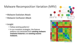 Malware Recomposition Variation (MRV)
• Malware Evolution Attack
• Malware Confusion Attack
• Insight
• Follow existing patterns!
• In our mutation strategies, the feature
patterns are extracted from existing malware
evolution histories and existing evasive
malware.
51
Figure Credit: Trend Micro
Figure Credit: Malware News
 