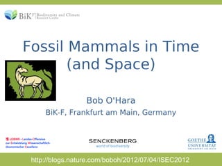 Fossil Mammals in Time
       (and Space)

                  Bob O'Hara
     BiK-F, Frankfurt am Main, Germany




 http://blogs.nature.com/boboh/2012/07/04/ISEC2012
 