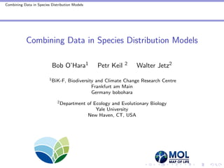 Combining Data in Species Distribution Models
Combining Data in Species Distribution Models
Bob O’Hara1 Petr Keil 2 Walter Jetz2
1BiK-F, Biodiversity and Climate Change Research Centre
Frankfurt am Main
Germany bobohara
2Department of Ecology and Evolutionary Biology
Yale University
New Haven, CT, USA
 