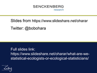 Slides from https://www.slideshare.net/oharar
Twitter: @bobohara
Full slides link:
https://www.slideshare.net/oharar/what-are-we-
statistical-ecologists-or-ecological-statisticians/
 