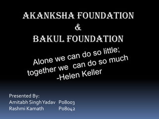 Akanksha Foundation  & Bakul Foundation Alone we can do so little; together we  can do so much -Helen Keller Presented By: Amitabh Singh Yadav   P08003 Rashmi Kamath              P08042 