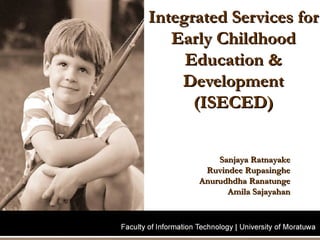 Integrated Services for Early Childhood Education & Development (ISECED) Sanjaya Ratnayake Ruvindee Rupasinghe Anurudhdha Ranatunge Amila Sajayahan 