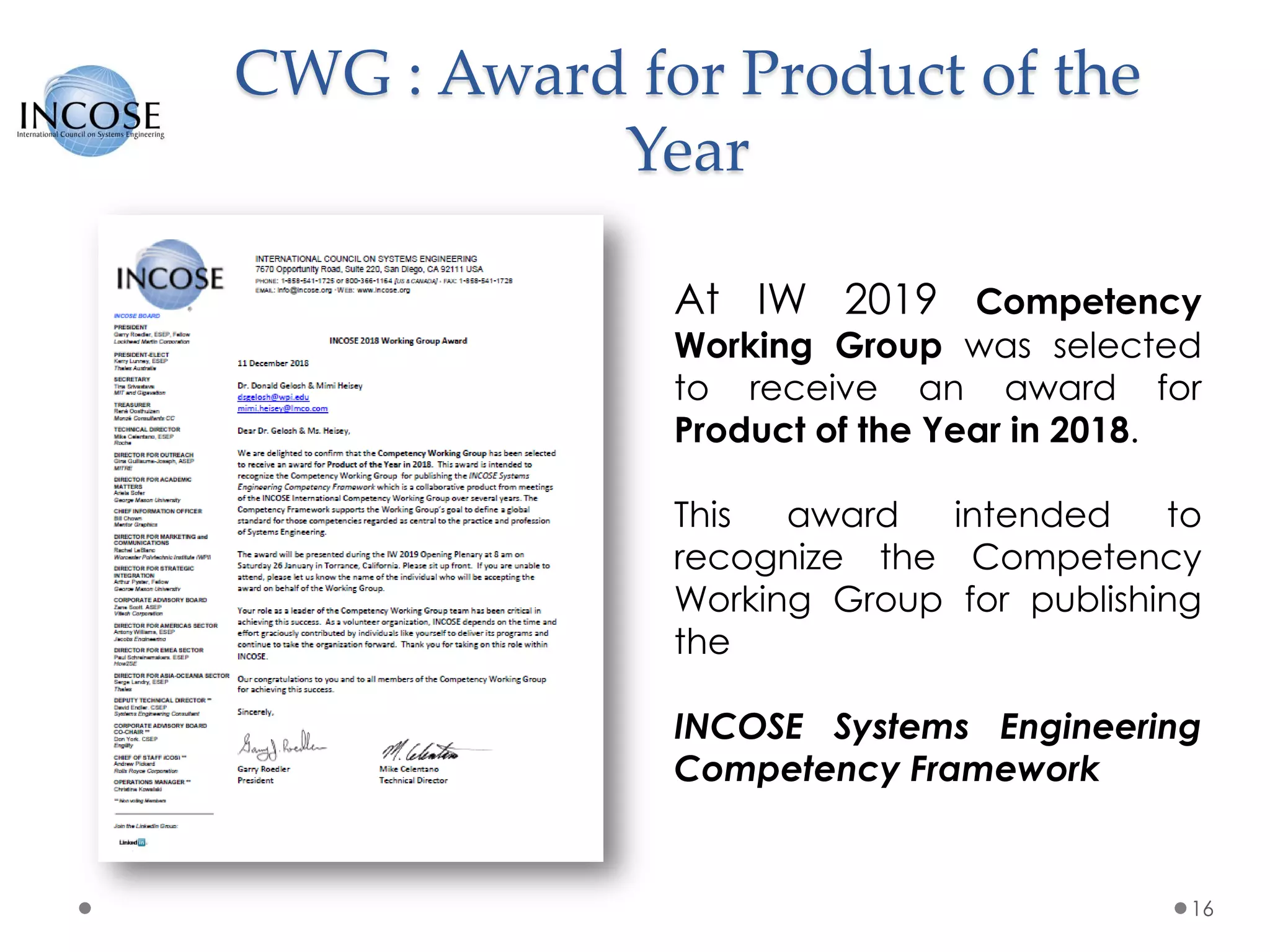 CWG : Award for Product of the
Year
16
At IW 2019 Competency
Working Group was selected
to receive an award for
Product of the Year in 2018.
This award intended to
recognize the Competency
Working Group for publishing
the
INCOSE Systems Engineering
Competency Framework
 