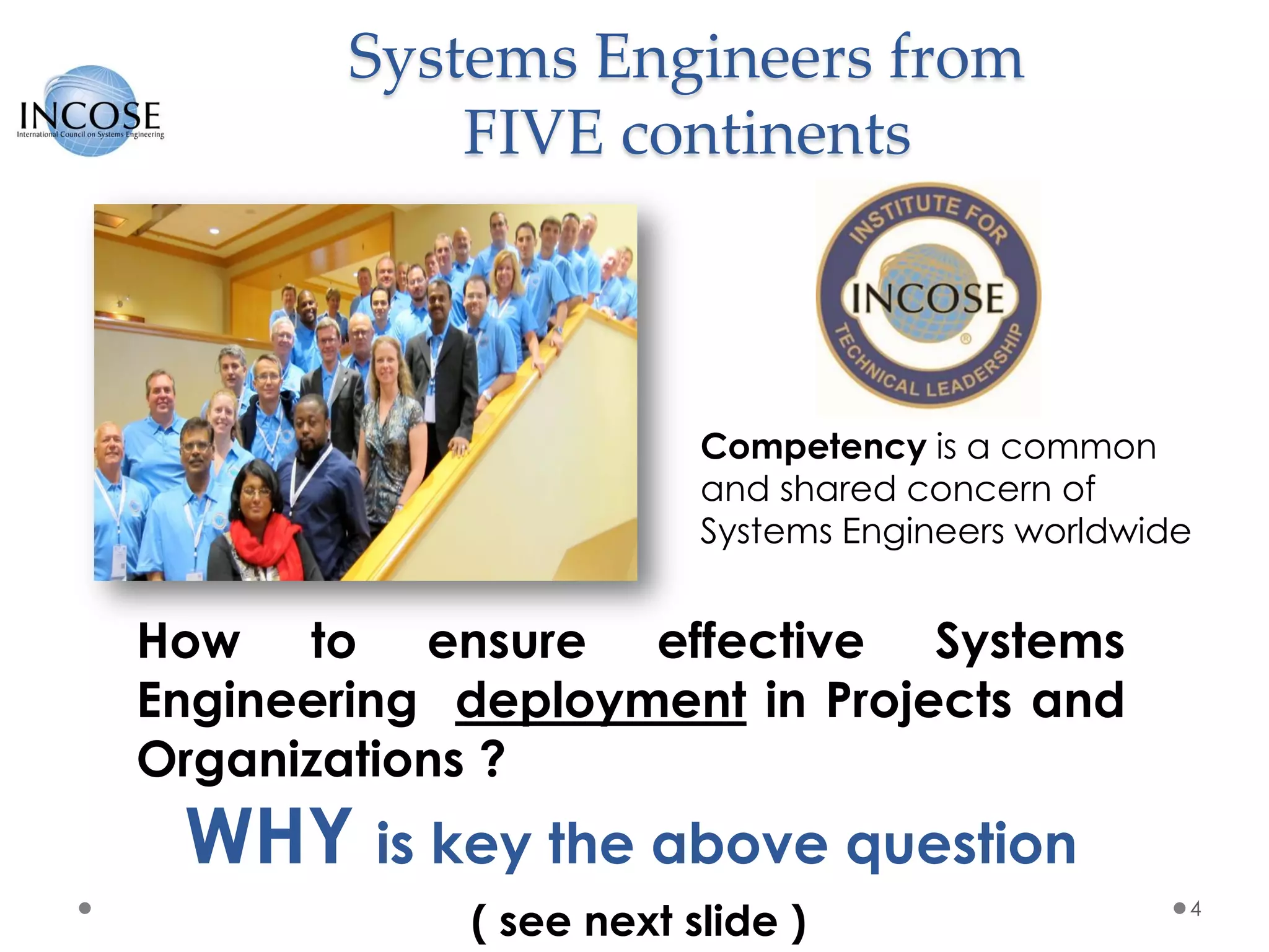 Systems Engineers from
FIVE continents
4
How to ensure effective Systems
Engineering deployment in Projects and
Organizations ?
WHY is key the above question
( see next slide )
Competency is a common
and shared concern of
Systems Engineers worldwide
 