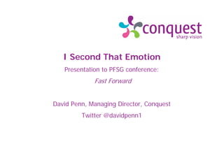 I Second That Emotion
Presentation to PFSG conference:
Fast Forward
David Penn, Managing Director, Conquest
Twitter @davidpenn1
 