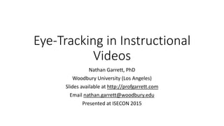 Eye-Tracking in Instructional
Videos
Nathan Garrett, PhD
Woodbury University (Los Angeles)
Slides available at http://profgarrett.com
Email nathan.garrett@woodbury.edu
Presented at ISECON 2015
 