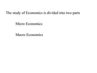 The study of Economics is divided into two parts
Micro Economics
Macro Economics
 