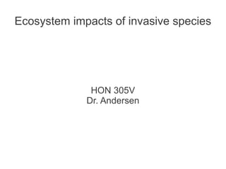 Ecosystem impacts of invasive species




              HON 305V
             Dr. Andersen
 