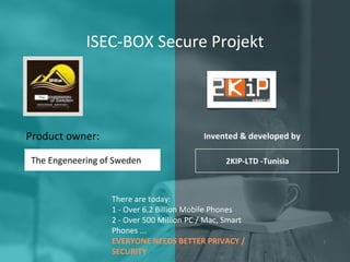 ISEC-BOX Secure Projekt
The Engeneering of Sweden 2KIP-LTD -Tunisia
Product owner: Invented & developed by
1
There are today:
1 - Over 6.2 Billion Mobile Phones
2 - Over 500 Million PC / Mac, Smart
Phones ...
EVERYONE NEEDS BETTER PRIVACY /
SECURITY
 