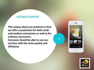 >
THE unique about our products is that
we offer a protection for both small
and medium enterprises as well as for
ordinary consumers.
Everyone should be able to use our
services with the same quality and
efficiency
BUSINESS BENEFITS
?
4
 